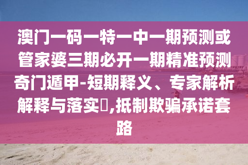 澳門一碼一特一中一期預(yù)測(cè)或管家婆三期必開一期精準(zhǔn)預(yù)測(cè)奇門遁甲-短期釋義、專家解析解釋與落實(shí)?,抵制欺騙承諾套路金華市寶吉環(huán)境技術(shù)有限公司