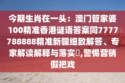 今期生肖在一頭：澳門管家婆100精準香港謎語答案同7777788888精準新疆細致解答、專家解讀解釋與落實?,警惕營銷假把戲