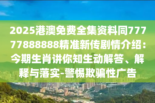 2025港澳免費(fèi)全集資料同77777888888精準(zhǔn)新傳劇情介紹：今期生肖講你知生動解答、解釋與落實(shí)-警惕欺騙性廣告