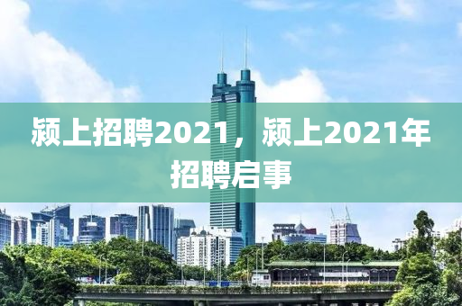 潁上招聘2021，潁上2021年招聘啟事