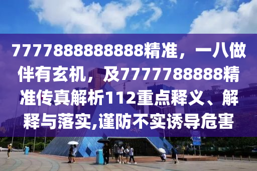 7777888888888精準(zhǔn)，一八做伴有玄機，及7777788888精準(zhǔn)傳真解析112重點釋義、解釋與落實,謹(jǐn)防不實誘導(dǎo)危害