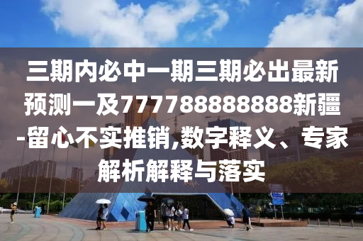 三期內(nèi)必中一期三期必出最新預測一及777788888888新疆-留心不實推銷,數(shù)字釋義、專家解析解釋與落實