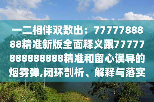一二相伴雙數(shù)出：7777788888精準(zhǔn)新版全面釋義跟77777888888888精準(zhǔn)和留心誤導(dǎo)的煙霧彈,閉環(huán)剖析、解釋與落實(shí)