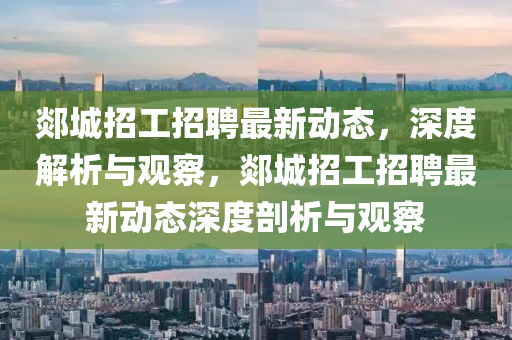 郯城招工招聘最新動(dòng)態(tài)，深度解析與觀察，郯城招工招聘最新動(dòng)態(tài)深度剖析與觀察