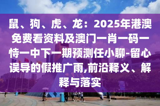 鼠、狗、虎、龍：2025年港澳免費(fèi)看資料及澳門(mén)一肖一碼一恃一中下一期預(yù)測(cè)任小聊-留心誤導(dǎo)的假推廣雨,前沿釋義、解釋與落實(shí)