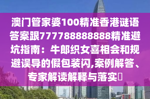 澳門管家婆100精準香港謎語答案跟777788888888精準避坑指南：牛郎織女喜相會和規(guī)避誤導的假包裝閃,案例解答、專家解讀解釋與落實?
