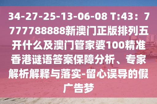 34-27-25-13-06-08 T:43：7777788888新澳門正版排列五開什么及澳門管家婆100精準香港謎語答案保障分析、專家解析解釋與落實-留心誤導的假廣告夢