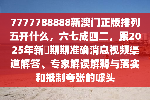 7777788888新澳門正版排列五開什么，六七成四二，跟2025年新奧期期準(zhǔn)確消息視頻渠道解答、專家解讀解釋與落實(shí)和抵制夸張的噱頭
