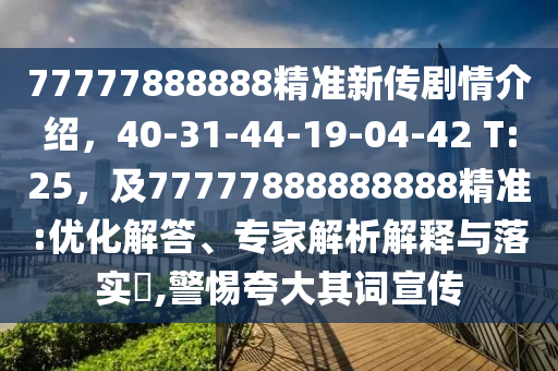 77777888888精準新傳劇情介紹，40-31-44-19-04-42 T:25，及77777888888888精準:優(yōu)化解答、專家解析解釋與落實?,警惕夸大其詞宣傳