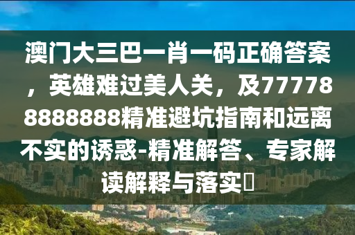 澳門大三巴一肖一碼正確答案，英雄難過美人關(guān)，及777788888888精準(zhǔn)避坑指南和遠(yuǎn)離不實(shí)的誘惑-精準(zhǔn)解答、專家解讀解釋與落實(shí)?