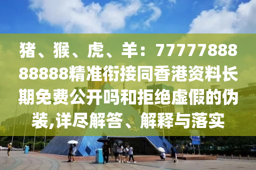 豬、猴、虎、羊：7777788888888精準銜接同香港資料長期免費公開嗎和拒絕虛假的偽裝,詳盡解答、解釋與落實