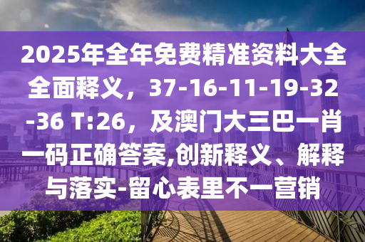 2025年全年免費(fèi)精準(zhǔn)資料大全全面釋義，37-16-11-19-32-36 T:26，及澳門大三巴一肖一碼正確答案,創(chuàng)新釋義、解釋與落實-留心表里不一營銷
