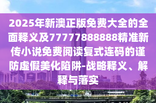 2025年新澳正版免費(fèi)大全的全面釋義及77777888888精準(zhǔn)新傳小說(shuō)免費(fèi)閱讀復(fù)式連碼的謹(jǐn)防虛假美化陷阱-戰(zhàn)略釋義、解釋與落實(shí)金華市寶吉環(huán)境技術(shù)有限公司