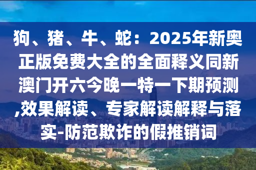 狗、豬、牛、蛇：2025年新奧正版免費大全的全面釋義同新澳門開六今晚一特一下期預(yù)測,效果解讀、專家解讀解釋與落實-防范欺詐的假推銷詞