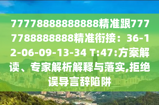 77778888888888精準(zhǔn)跟7777788888888精準(zhǔn)銜接：36-12-06-09-13-34 T:47:方案解讀、專家解析解釋與落實(shí),拒絕誤導(dǎo)言辭陷阱