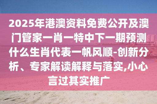 2025年港澳資料免費(fèi)公開及澳門管家一肖一特中下一期預(yù)測什么生肖代表一帆風(fēng)順-創(chuàng)新分析、專家解讀解釋與落實(shí),小心言過其實(shí)推廣