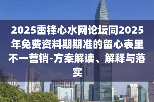 2025雷鋒心水網(wǎng)論壇同2025年免費(fèi)資料期期準(zhǔn)的留心表里不一營(yíng)銷-方案解讀、解釋與落實(shí)