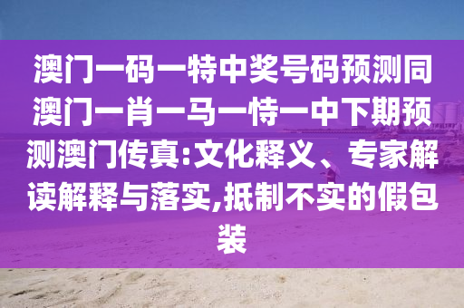 澳門一碼一特中獎號碼預測同澳門一肖一馬一恃一中下期預測澳門傳真:文化釋義、專家解讀解釋與落實,抵制不實的假包裝金華市寶吉環(huán)境技術有限公司