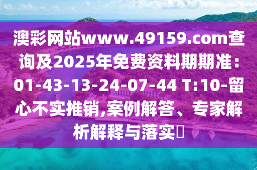 澳彩網(wǎng)站www.49159.соm查詢及2025年免費資料期期準：01-43-13-24-07-44 T:10-留心不實推銷,案例解答、專家解析解釋與落實?