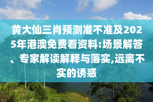 黃大仙三肖預(yù)測(cè)準(zhǔn)不準(zhǔn)及2025年港澳免費(fèi)看資料:場(chǎng)景解答、專家解讀解釋與落實(shí),遠(yuǎn)離不實(shí)的誘惑