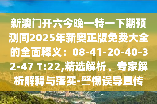 新澳門開六今晚一特一下期預(yù)測同2025年新奧正版免費大全的全面釋義：08-41-20-40-32-47 T:22,精選解析、專家解析解釋與落實-警惕誤導(dǎo)宣傳