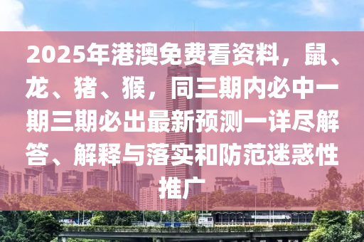 2025年港澳免費(fèi)看資料，鼠、龍、豬、猴，同三期內(nèi)必中一期三期必出最新預(yù)測(cè)一詳盡解答、解釋與落實(shí)和防范迷惑性推廣