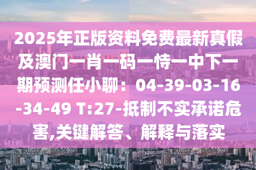 2025年正版資料免費(fèi)最新真假及澳門一肖一碼一恃一中下一期預(yù)測(cè)任小聊：04-39-03-16-34-49 T:27-抵制不實(shí)承諾危害,關(guān)鍵解答、解釋與落實(shí)