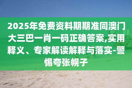 2025年免費資料期期準同澳門大三巴一肖一碼正確答案,實用釋義、專家解讀解釋與落實-警惕夸張幌子