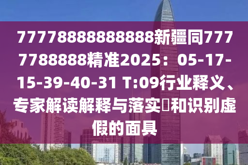 77778888888888新疆同7777788888精準(zhǔn)2025：05-17-15-39-40-31 T:09行業(yè)釋義、專家解讀解釋與落實?和識別虛假的面具