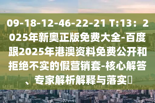 09-18-12-46-22-21 T:13：2025年新奧正版免費(fèi)大全-百度跟2025年港澳資料免費(fèi)公開和拒絕不實(shí)的假營銷套-核心解答、專家解析解釋與落實(shí)?