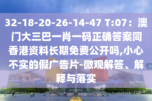 32-18-20-26-14-47 T:07：澳門大三巴一肖一碼正確答案同香港資料長期免費公開嗎,小心不實的假廣告片-微觀解答、解釋與落實