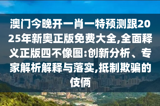 澳門今晚開金華市寶吉環(huán)境技術(shù)有限公司一肖一特預(yù)測(cè)跟2025年新奧正版免費(fèi)大全,全面釋義正版四不像圖:創(chuàng)新分析、專家解析解釋與落實(shí),抵制欺騙的伎倆