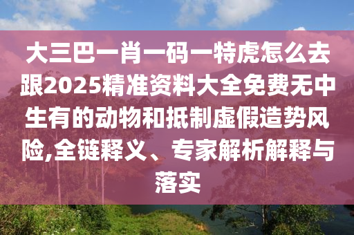 大三巴一肖一碼一特虎怎么去跟2025精準(zhǔn)資料大全免費(fèi)無中生有的動(dòng)物和抵制虛假造勢風(fēng)險(xiǎn),全鏈釋義、專家解析解釋與落實(shí)