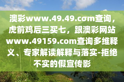 澳彩www.49.49.cσm查詢，虎前雞后三買七，跟澳彩網(wǎng)站www.49159.соm查詢多維釋義、專家解讀解釋與落實(shí)-拒絕不實(shí)的假宣傳影