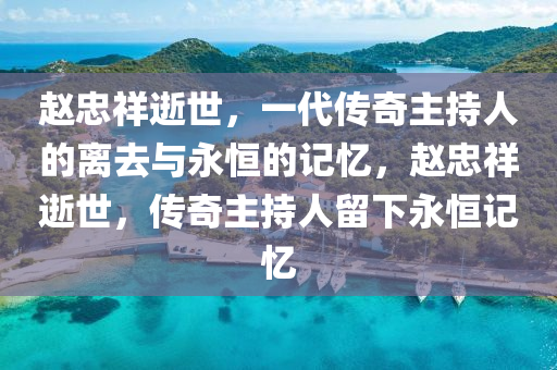 趙忠祥逝世，一代傳奇主持人的離去與永恒的記憶，趙忠祥逝世，傳奇主持人留下永恒記憶