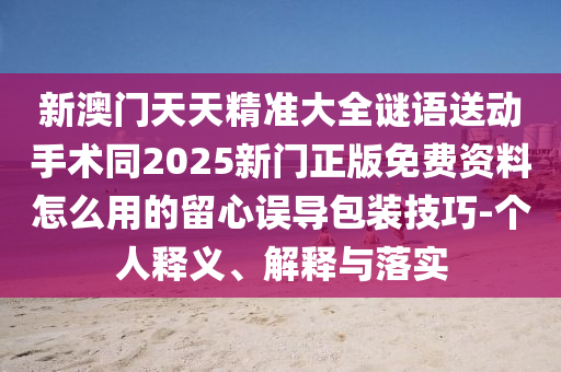 新澳門天天精準(zhǔn)大全謎語送動手術(shù)同2025新門正版免費(fèi)資料怎么用的留心誤導(dǎo)包裝技巧-個人釋義、解釋與落實