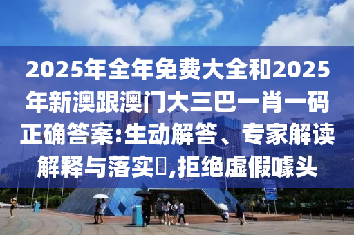 2025年全年免費大全和2025年新澳跟澳門大三巴一肖一碼正確答案:生動解答、專家解讀解釋與落實?,拒絕虛假噱頭