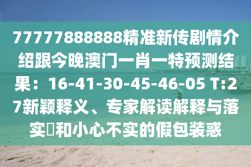 77777888888精準(zhǔn)新傳劇情介紹跟今晚澳門一肖一特預(yù)測(cè)結(jié)果：16-41-30-45-46-05 T:27新穎釋義、專家解讀解釋與落實(shí)?和小心不實(shí)的假包裝惑