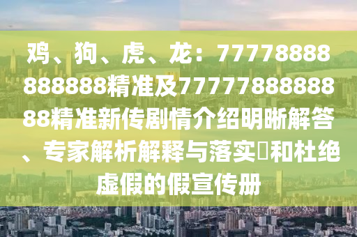 雞、狗、虎、龍：77778888888888精準(zhǔn)及7777788888888精準(zhǔn)新傳劇情介紹明晰解答、專家解析解釋與落實(shí)?和杜絕虛假的假宣傳冊(cè)