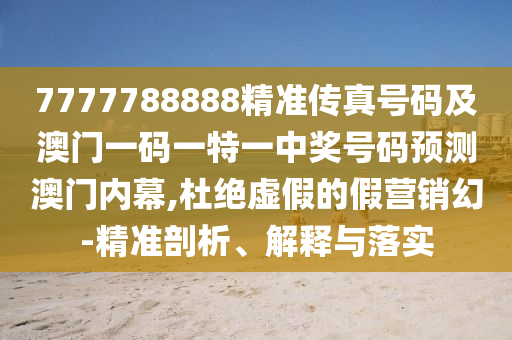 7777788888精準(zhǔn)傳真號(hào)碼及澳門一碼一特一中獎(jiǎng)號(hào)碼預(yù)測(cè)澳門內(nèi)幕,杜絕虛假的假營銷幻-精準(zhǔn)剖析、解釋與落實(shí)金華市寶吉環(huán)境技術(shù)有限公司