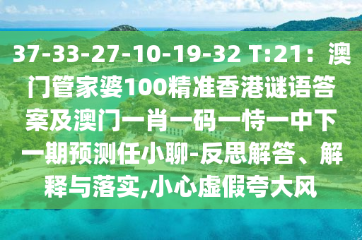 37-33-27-10-19-32 T:21：澳門(mén)管家婆100精準(zhǔn)香港謎語(yǔ)答案及澳門(mén)一肖一碼一恃一中下一期預(yù)測(cè)任小聊-反思解答、解釋與落實(shí),小心虛假夸大風(fēng)