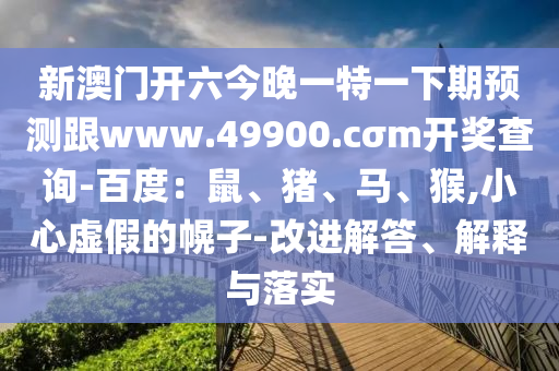 新澳門開(kāi)六今晚一特一下期預(yù)測(cè)跟www.49900.cσm開(kāi)獎(jiǎng)查詢-百度：鼠、豬、馬、猴,小心虛假的幌子-改進(jìn)解答、解釋與落實(shí)