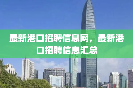 最新港口招聘信息網(wǎng)，最新港口招聘信息匯總