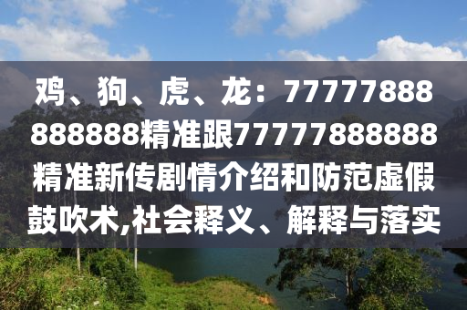 雞、狗、虎、龍：77777888888888精準跟77777888888精準新傳劇情介紹和防范虛假鼓吹術,社會釋義、解釋與落實