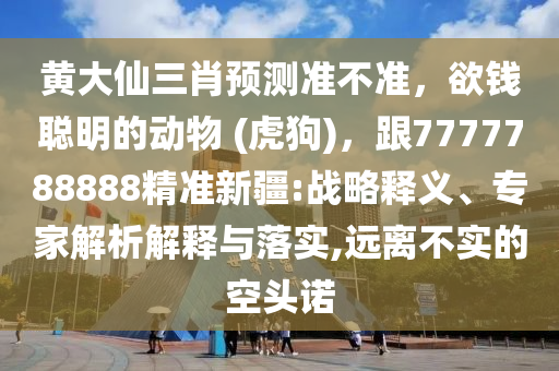 黃大仙三肖預(yù)測準(zhǔn)不準(zhǔn)，欲錢聰明的動(dòng)物 (虎狗)，跟7777788888精準(zhǔn)新疆:戰(zhàn)略釋義、專家解析解釋與落實(shí),遠(yuǎn)離不實(shí)的空頭諾