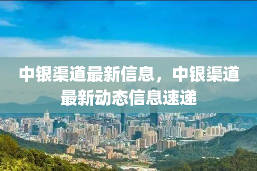 中銀渠道最新信息，中銀渠道最新動(dòng)態(tài)信息速遞