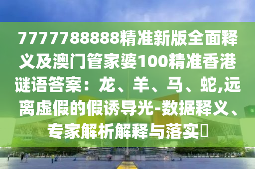 7777788888精準新版全面釋義及澳門管家婆100精準香港謎語答案：龍、羊、馬、蛇,遠離虛假的假誘導光-數(shù)據(jù)釋義、專家解析解釋與落實?