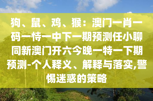 狗、鼠、雞、猴：澳門一肖一碼一恃一中下一期預(yù)測任小聊同新澳門開六今晚一特一下期預(yù)測-個人釋義、解釋與落實,警惕迷惑的策略