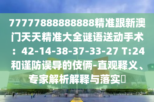 77777888888888精準跟新澳門天天精準大全謎語送動手術(shù)：42-14-38-37-33-27 T:24和謹防誤導(dǎo)的伎倆-直觀釋義、專家解析解釋與落實?