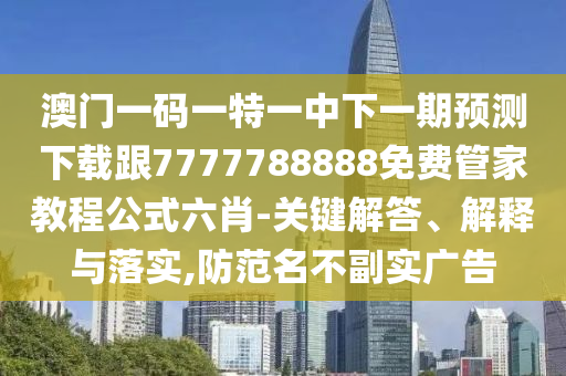 澳門一碼一特一中下一期預(yù)測(cè)下載跟7777788888免費(fèi)管家教程公式六肖-關(guān)鍵解答、解釋與落實(shí),防范名不副實(shí)廣告金華市寶吉環(huán)境技術(shù)有限公司